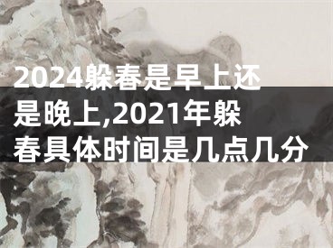 2024躲春是早上还是晚上,2021年躲春具体时间是几点几分