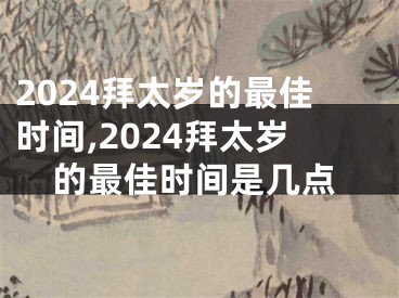 2024拜太岁的最佳时间,2024拜太岁的最佳时间是几点