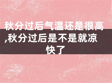 秋分过后气温还是很高,秋分过后是不是就凉快了