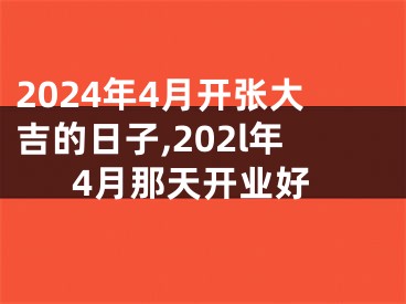 2024年4月开张大吉的日子,202l年4月那天开业好