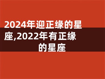 2024年迎正缘的星座,2022年有正缘的星座