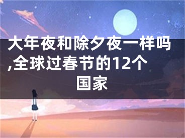 大年夜和除夕夜一样吗,全球过春节的12个国家