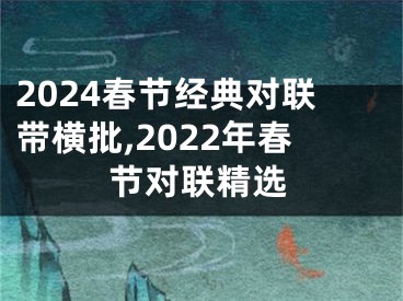 2024春节经典对联带横批,2022年春节对联精选