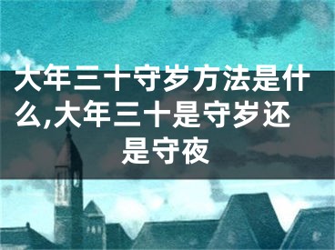 大年三十守岁方法是什么,大年三十是守岁还是守夜