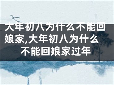 大年初八为什么不能回娘家,大年初八为什么不能回娘家过年