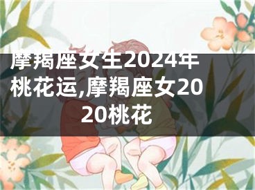 摩羯座女生2024年桃花运,摩羯座女2020桃花