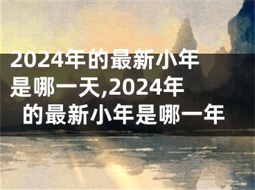 2024年的最新小年是哪一天,2024年的最新小年是哪一年