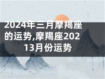 2024年三月摩羯座的运势,摩羯座20213月份运势