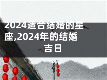 2024适合结婚的星座,2024年的结婚吉日