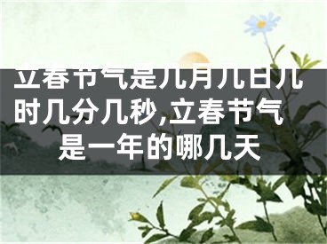 立春节气是几月几日几时几分几秒,立春节气是一年的哪几天