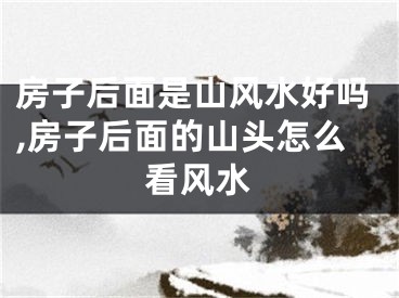 房子后面是山风水好吗,房子后面的山头怎么看风水