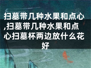 扫墓带几种水果和点心,扫墓带几种水果和点心扫墓杯两边放什么花好