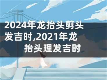 2024年龙抬头剪头发吉时,2021年龙抬头理发吉时