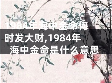 1984年海中金命何时发大财,1984年海中金命是什么意思