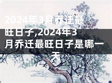 2024年3月乔迁最旺日子,2024年3月乔迁最旺日子是哪一天