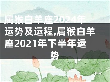 属猴白羊座2024年运势及运程,属猴白羊座2021年下半年运势