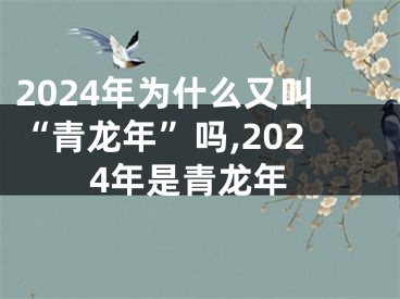 2024年为什么又叫“青龙年”吗,2024年是青龙年