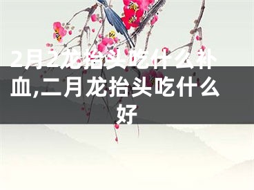 2月2龙抬头吃什么补血,二月龙抬头吃什么好