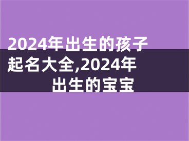 2024年出生的孩子起名大全,2024年出生的宝宝