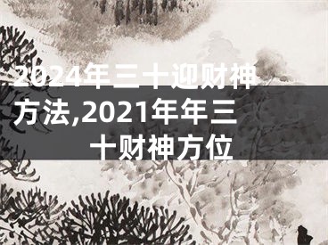 2024年三十迎财神方法,2021年年三十财神方位