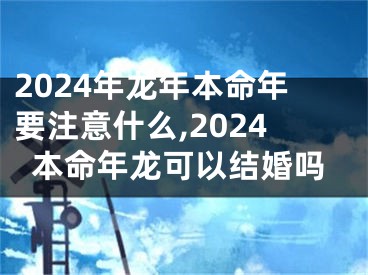 2024年龙年本命年要注意什么,2024本命年龙可以结婚吗