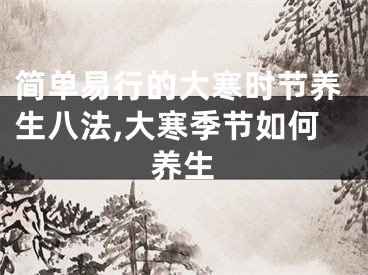 简单易行的大寒时节养生八法,大寒季节如何养生