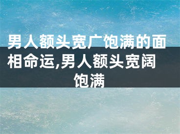 男人额头宽广饱满的面相命运,男人额头宽阔饱满