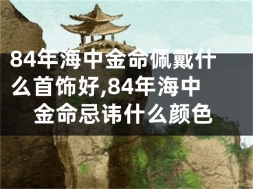 84年海中金命佩戴什么首饰好,84年海中金命忌讳什么颜色