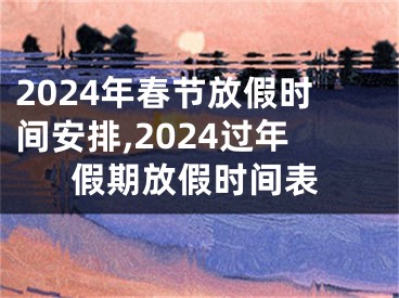 2024年春节放假时间安排,2024过年假期放假时间表