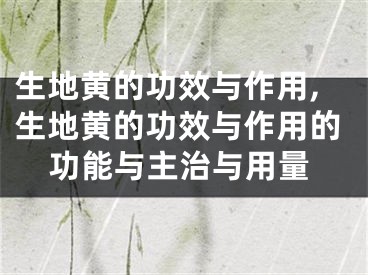 生地黄的功效与作用,生地黄的功效与作用的功能与主治与用量