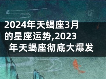 2024年天蝎座3月的星座运势,2023年天蝎座彻底大爆发