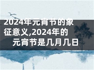 2024年元宵节的象征意义,2024年的元宵节是几月几日