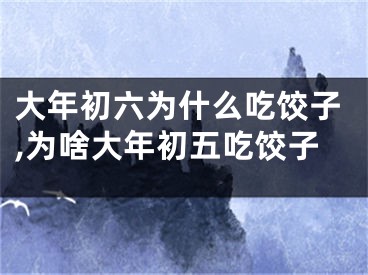 大年初六为什么吃饺子,为啥大年初五吃饺子