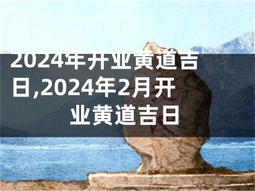 2024年开业黄道吉日,2024年2月开业黄道吉日