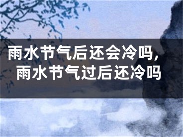 雨水节气后还会冷吗,雨水节气过后还冷吗