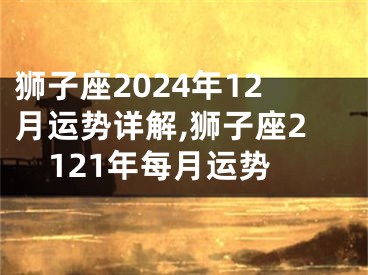 狮子座2024年12月运势详解,狮子座2121年每月运势