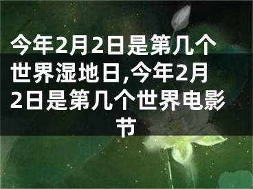 今年2月2日是第几个世界湿地日,今年2月2日是第几个世界电影节