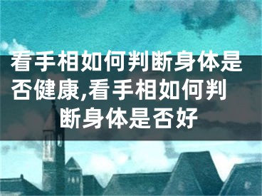 看手相如何判断身体是否健康,看手相如何判断身体是否好