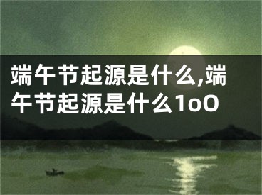 端午节起源是什么,端午节起源是什么1oO