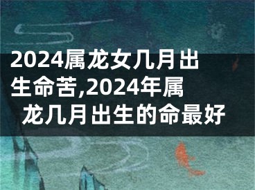 2024属龙女几月出生命苦,2024年属龙几月出生的命最好