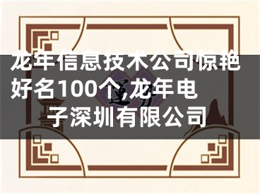 龙年信息技术公司惊艳好名100个,龙年电子深圳有限公司