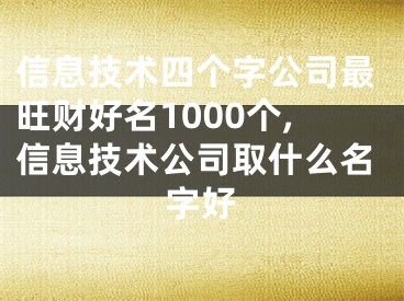 信息技术四个字公司最旺财好名1000个,信息技术公司取什么名字好