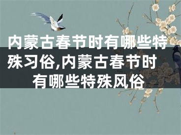 内蒙古春节时有哪些特殊习俗,内蒙古春节时有哪些特殊风俗