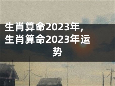 生肖算命2023年,生肖算命2023年运势