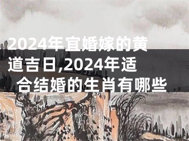 2024年宜婚嫁的黄道吉日,2024年适合结婚的生肖有哪些