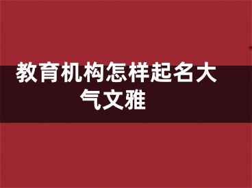  教育机构怎样起名大气文雅 