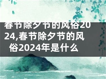 春节除夕节的风俗2024,春节除夕节的风俗2024年是什么