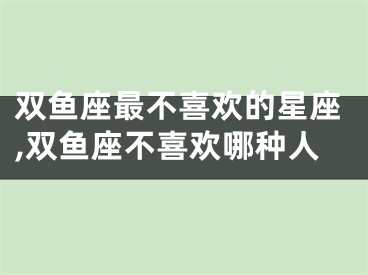 双鱼座最不喜欢的星座,双鱼座不喜欢哪种人