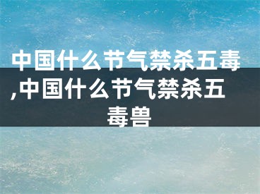 中国什么节气禁杀五毒,中国什么节气禁杀五毒兽