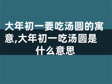 大年初一要吃汤圆的寓意,大年初一吃汤圆是什么意思